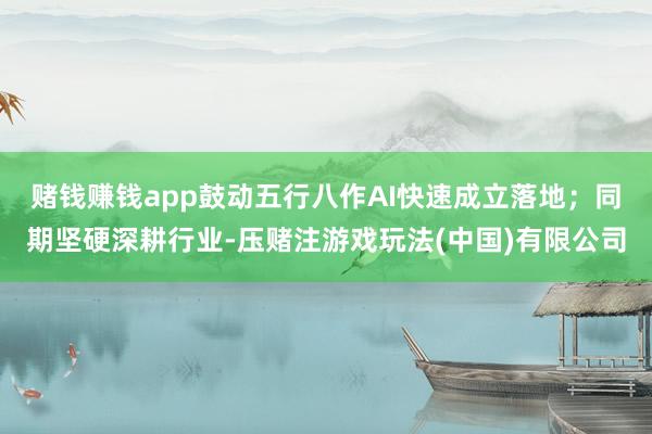 赌钱赚钱app鼓动五行八作AI快速成立落地；同期坚硬深耕行业-压赌注游戏玩法(中国)有限公司