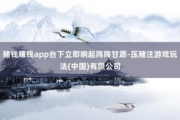 赌钱赚钱app台下立即响起阵阵甘愿-压赌注游戏玩法(中国)有限公司