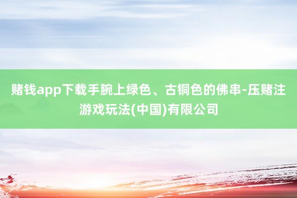 赌钱app下载手腕上绿色、古铜色的佛串-压赌注游戏玩法(中国)有限公司