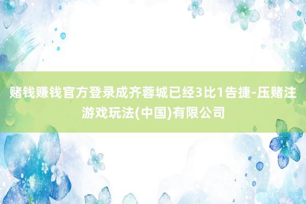 赌钱赚钱官方登录成齐蓉城已经3比1告捷-压赌注游戏玩法(中国)有限公司