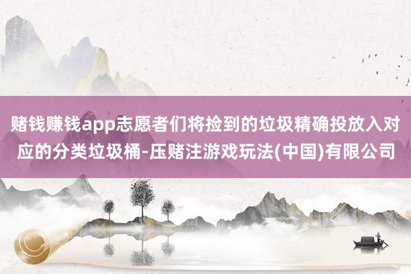 赌钱赚钱app志愿者们将捡到的垃圾精确投放入对应的分类垃圾桶-压赌注游戏玩法(中国)有限公司