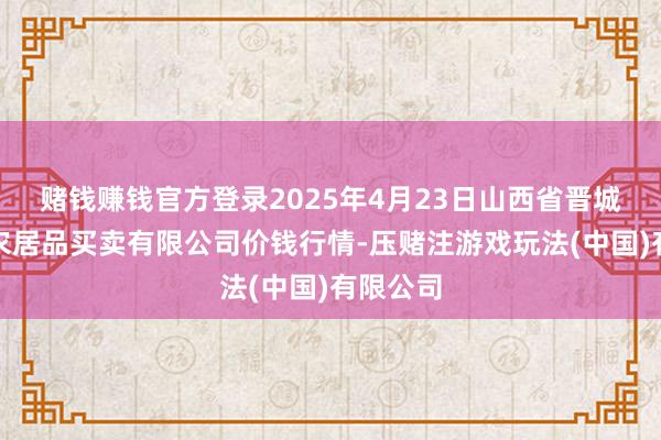 赌钱赚钱官方登录2025年4月23日山西省晋城市绿欣农居品买卖有限公司价钱行情-压赌注游戏玩法(中国)有限公司