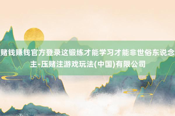 赌钱赚钱官方登录这锻练才能学习才能非世俗东说念主-压赌注游戏玩法(中国)有限公司