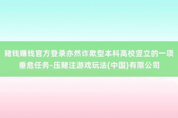 赌钱赚钱官方登录亦然诈欺型本科高校竖立的一项垂危任务-压赌注游戏玩法(中国)有限公司