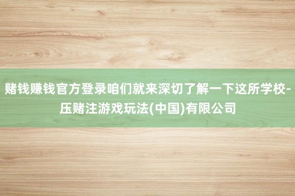 赌钱赚钱官方登录咱们就来深切了解一下这所学校-压赌注游戏玩法(中国)有限公司