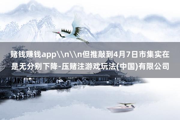 赌钱赚钱app\n\n但推敲到4月7日市集实在是无分别下降-压赌注游戏玩法(中国)有限公司