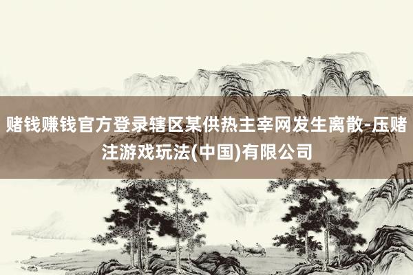 赌钱赚钱官方登录辖区某供热主宰网发生离散-压赌注游戏玩法(中国)有限公司