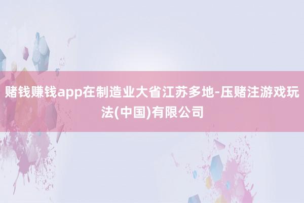 赌钱赚钱app在制造业大省江苏多地-压赌注游戏玩法(中国)有限公司