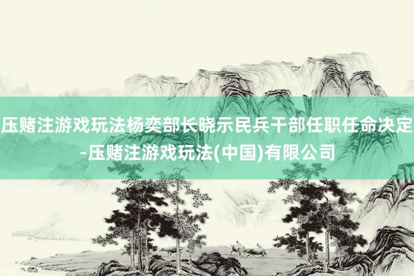 压赌注游戏玩法杨奕部长晓示民兵干部任职任命决定-压赌注游戏玩法(中国)有限公司