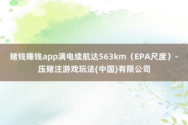 赌钱赚钱app满电续航达563km（EPA尺度）-压赌注游戏玩法(中国)有限公司