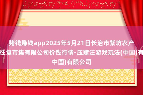 赌钱赚钱app2025年5月21日长治市紫坊农产物概述往复市集有限公司价钱行情-压赌注游戏玩法(中国)有限公司