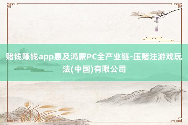 赌钱赚钱app惠及鸿蒙PC全产业链-压赌注游戏玩法(中国)有限公司