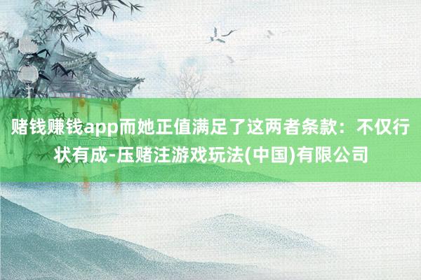 赌钱赚钱app而她正值满足了这两者条款：不仅行状有成-压赌注游戏玩法(中国)有限公司