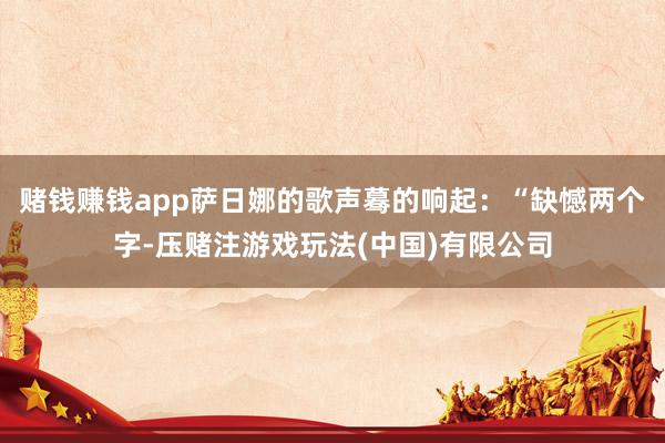 赌钱赚钱app萨日娜的歌声蓦的响起：“缺憾两个字-压赌注游戏玩法(中国)有限公司