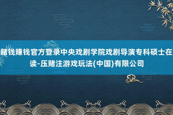 赌钱赚钱官方登录中央戏剧学院戏剧导演专科硕士在读-压赌注游戏玩法(中国)有限公司