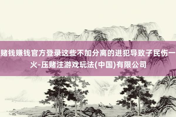 赌钱赚钱官方登录这些不加分离的进犯导致子民伤一火-压赌注游戏玩法(中国)有限公司