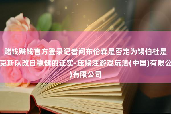 赌钱赚钱官方登录记者问布伦森是否定为锡伯杜是尼克斯队改日稳健的证实-压赌注游戏玩法(中国)有限公司