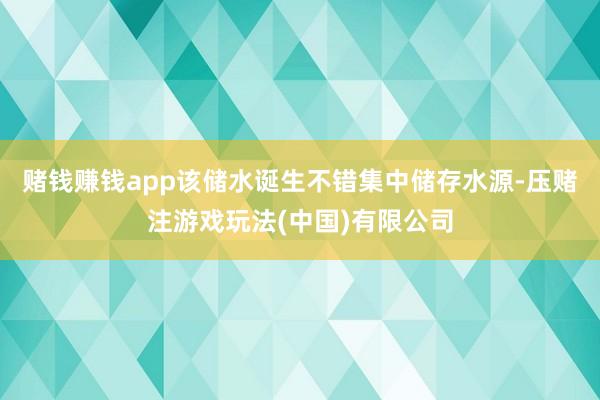 赌钱赚钱app该储水诞生不错集中储存水源-压赌注游戏玩法(中国)有限公司