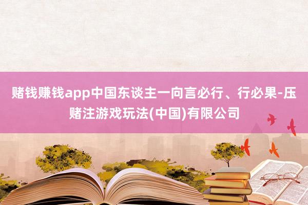 赌钱赚钱app中国东谈主一向言必行、行必果-压赌注游戏玩法(中国)有限公司