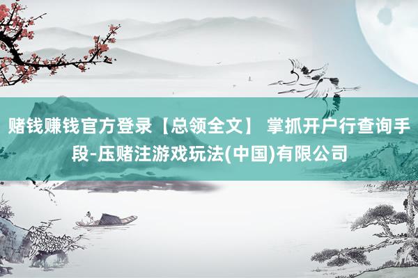 赌钱赚钱官方登录【总领全文】 掌抓开户行查询手段-压赌注游戏玩法(中国)有限公司