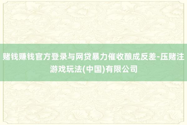 赌钱赚钱官方登录与网贷暴力催收酿成反差-压赌注游戏玩法(中国)有限公司