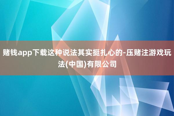 赌钱app下载这种说法其实挺扎心的-压赌注游戏玩法(中国)有限公司