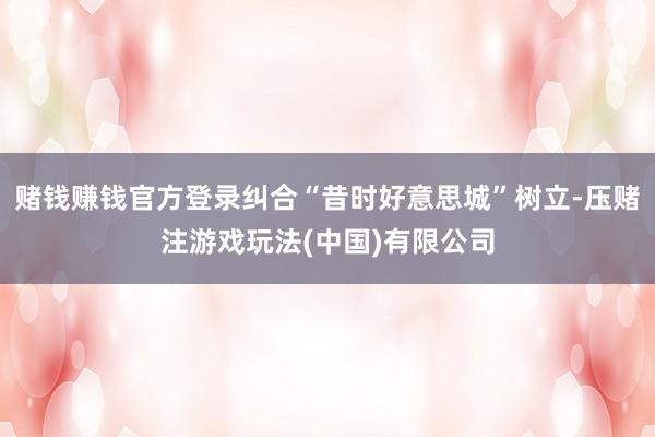 赌钱赚钱官方登录纠合“昔时好意思城”树立-压赌注游戏玩法(中国)有限公司