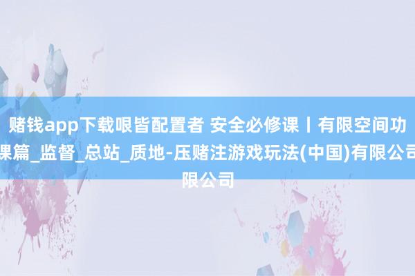 赌钱app下载哏皆配置者 安全必修课丨有限空间功课篇_监督_总站_质地-压赌注游戏玩法(中国)有限公司