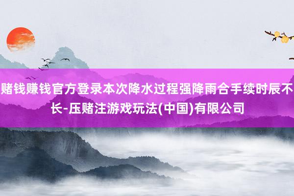 赌钱赚钱官方登录本次降水过程强降雨合手续时辰不长-压赌注游戏玩法(中国)有限公司