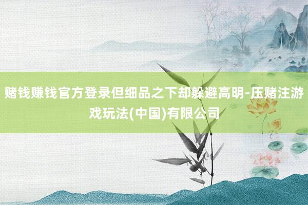 赌钱赚钱官方登录但细品之下却躲避高明-压赌注游戏玩法(中国)有限公司