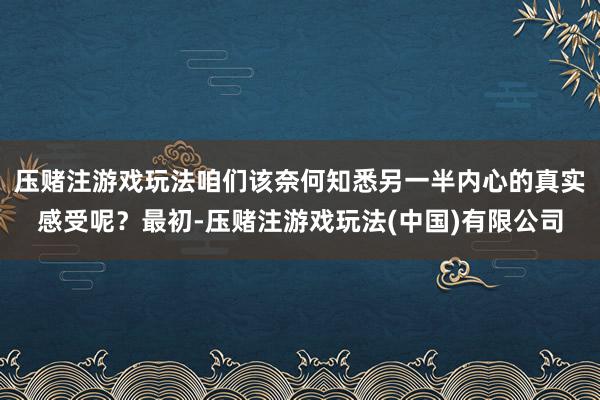 压赌注游戏玩法咱们该奈何知悉另一半内心的真实感受呢？最初-压赌注游戏玩法(中国)有限公司