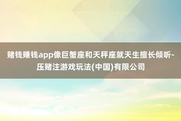 赌钱赚钱app像巨蟹座和天秤座就天生擅长倾听-压赌注游戏玩法(中国)有限公司