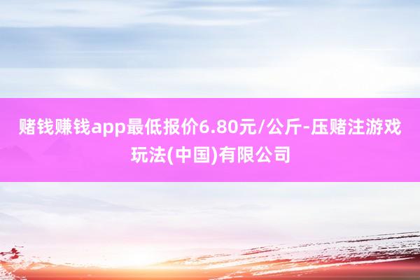 赌钱赚钱app最低报价6.80元/公斤-压赌注游戏玩法(中国)有限公司