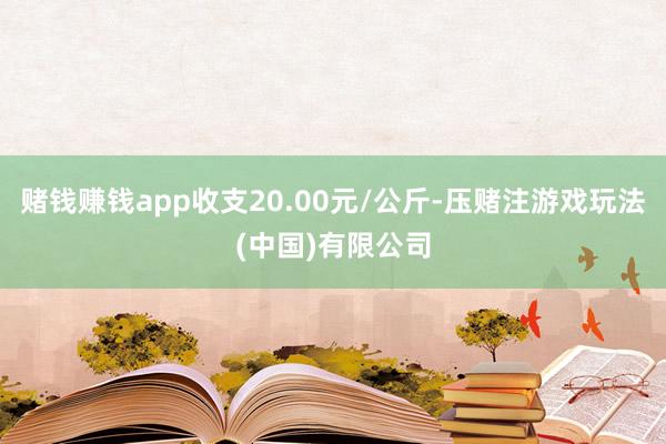 赌钱赚钱app收支20.00元/公斤-压赌注游戏玩法(中国)有限公司