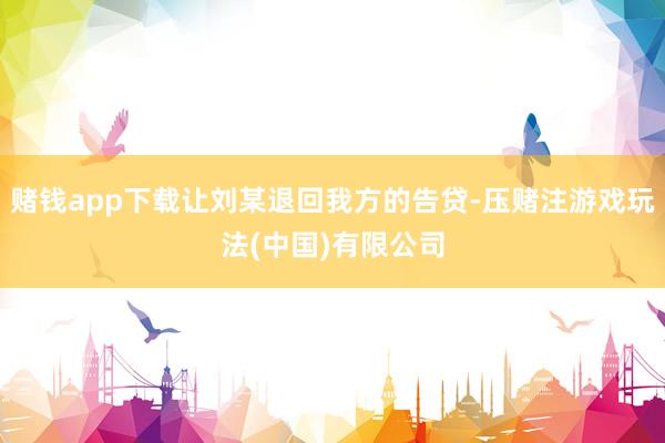 赌钱app下载让刘某退回我方的告贷-压赌注游戏玩法(中国)有限公司