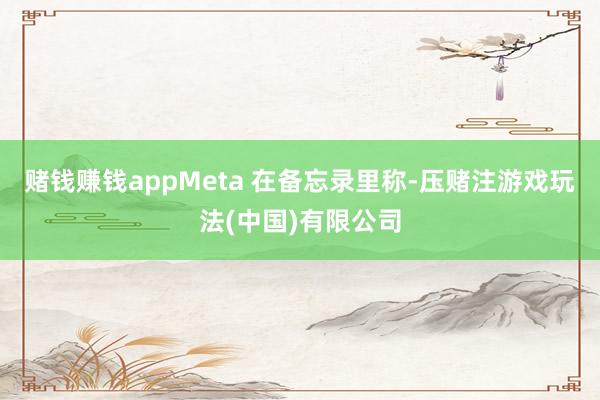 赌钱赚钱appMeta 在备忘录里称-压赌注游戏玩法(中国)有限公司