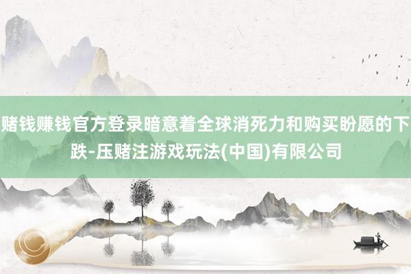 赌钱赚钱官方登录暗意着全球消死力和购买盼愿的下跌-压赌注游戏玩法(中国)有限公司