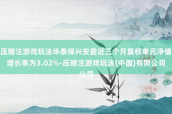 压赌注游戏玩法华泰保兴安盈近三个月复权单元净值增长率为3.02%-压赌注游戏玩法(中国)有限公司