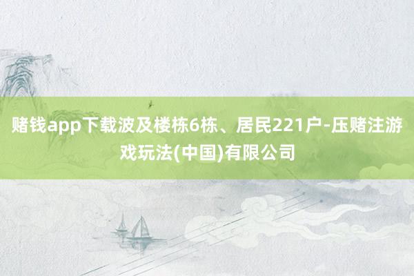 赌钱app下载波及楼栋6栋、居民221户-压赌注游戏玩法(中国)有限公司