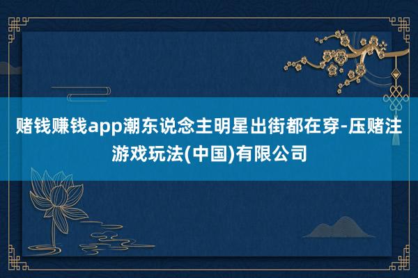 赌钱赚钱app潮东说念主明星出街都在穿-压赌注游戏玩法(中国)有限公司