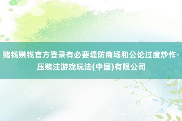 赌钱赚钱官方登录有必要堤防商场和公论过度炒作-压赌注游戏玩法(中国)有限公司
