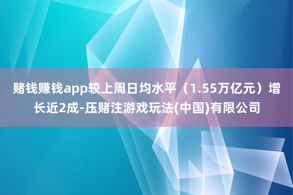 赌钱赚钱app较上周日均水平（1.55万亿元）增长近2成-压赌注游戏玩法(中国)有限公司