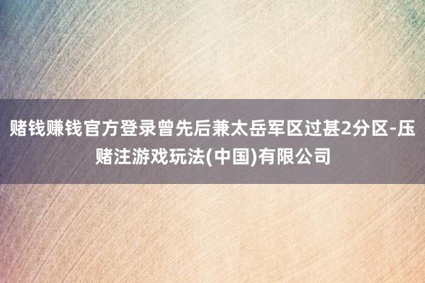 赌钱赚钱官方登录曾先后兼太岳军区过甚2分区-压赌注游戏玩法(中国)有限公司
