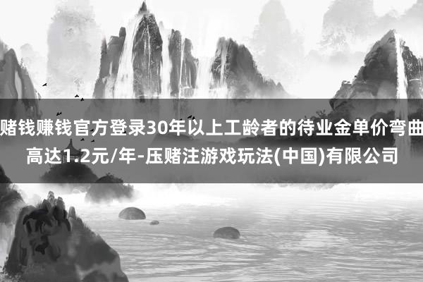 赌钱赚钱官方登录30年以上工龄者的待业金单价弯曲高达1.2元/年-压赌注游戏玩法(中国)有限公司