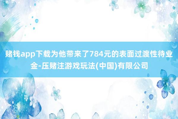 赌钱app下载为他带来了784元的表面过渡性待业金-压赌注游戏玩法(中国)有限公司