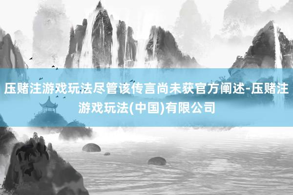 压赌注游戏玩法尽管该传言尚未获官方阐述-压赌注游戏玩法(中国)有限公司