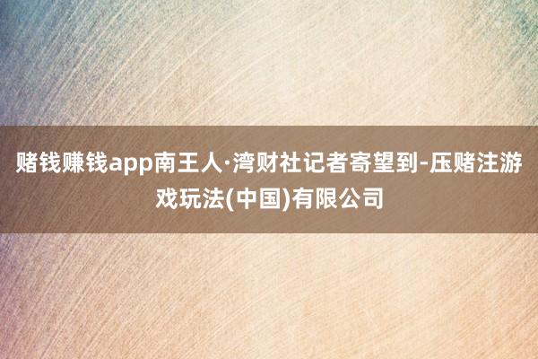 赌钱赚钱app南王人·湾财社记者寄望到-压赌注游戏玩法(中国)有限公司