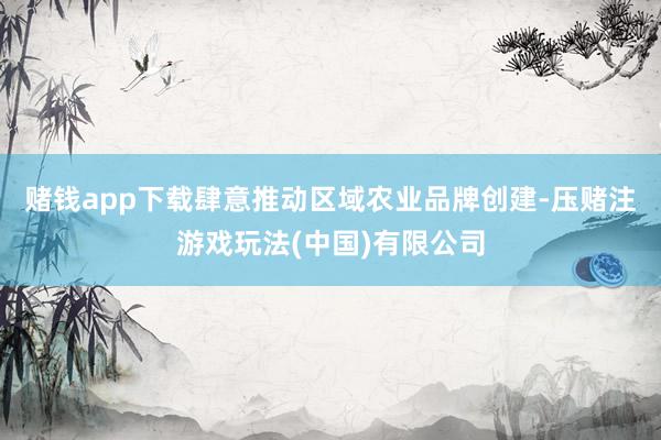赌钱app下载肆意推动区域农业品牌创建-压赌注游戏玩法(中国)有限公司