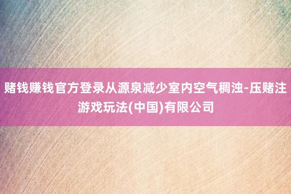 赌钱赚钱官方登录从源泉减少室内空气稠浊-压赌注游戏玩法(中国)有限公司