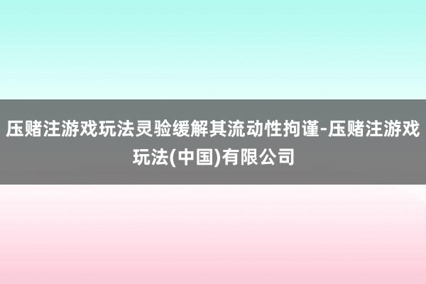 压赌注游戏玩法灵验缓解其流动性拘谨-压赌注游戏玩法(中国)有限公司